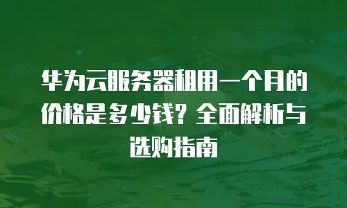 华为云服务器租用一个月的价格是多少钱？全面解析与选购指南