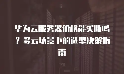 华为云服务器价格能买断吗？多云场景下的选型决策指南