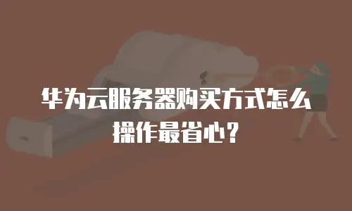 华为云服务器购买方式怎么操作最省心？