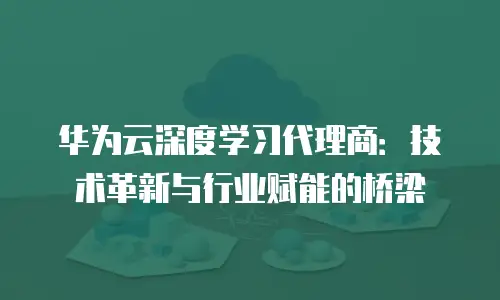 华为云深度学习代理商：技术革新与行业赋能的桥梁