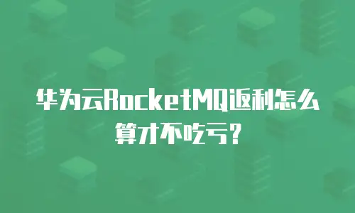 华为云RocketMQ返利怎么算才不吃亏？