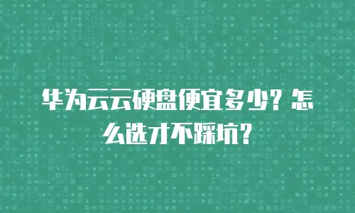 华为云云硬盘便宜多少？怎么选才不踩坑？