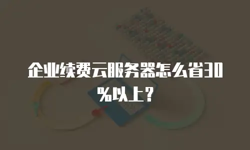 企业续费云服务器怎么省30%以上？