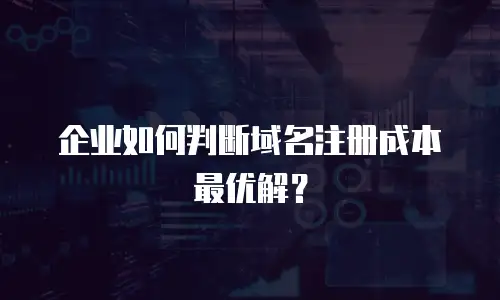 企业如何判断域名注册成本最优解？