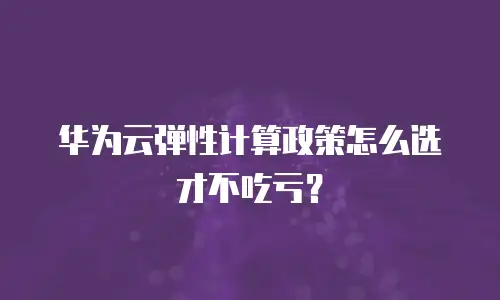 华为云弹性计算政策怎么选才不吃亏？