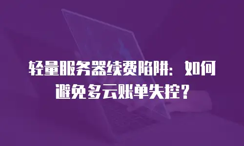 轻量服务器续费陷阱：如何避免多云账单失控？