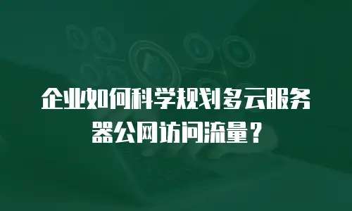 企业如何科学规划多云服务器公网访问流量？