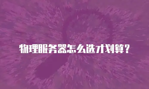 物理服务器怎么选才划算？