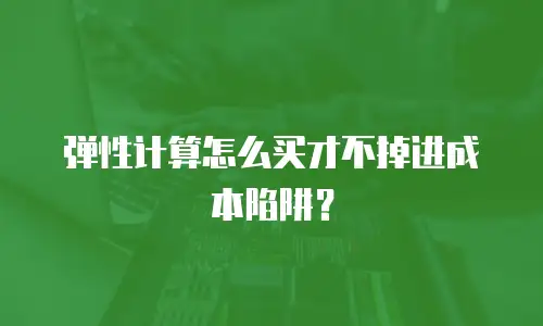 弹性计算怎么买才不掉进成本陷阱？