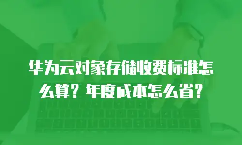华为云对象存储收费标准怎么算？年度成本怎么省？