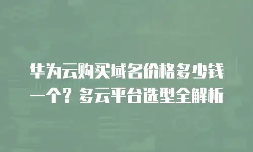 华为云购买域名价格多少钱一个？多云平台选型全解析