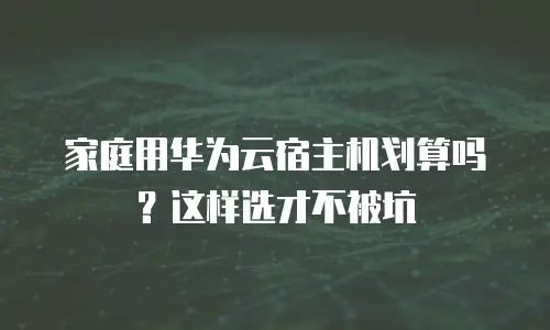 家庭用华为云宿主机划算吗？这样选才不被坑