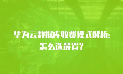 华为云数据库收费模式解析：怎么选最省？