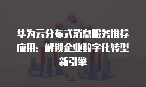 华为云分布式消息服务推荐应用：解锁企业数字化转型新引擎