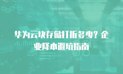 华为云块存储打折多少？企业降本避坑指南