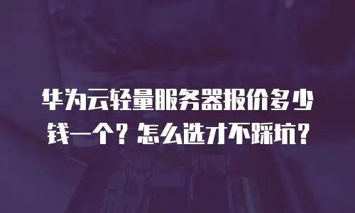 华为云轻量服务器报价多少钱一个？怎么选才不踩坑？