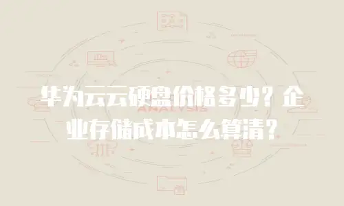华为云云硬盘价格多少？企业存储成本怎么算清？