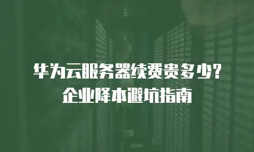华为云服务器续费贵多少？企业降本避坑指南