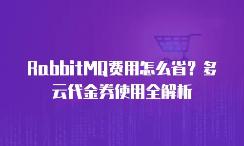RabbitMQ费用怎么省？多云代金券使用全解析