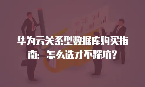 华为云关系型数据库购买指南：怎么选才不踩坑？