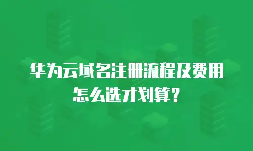 华为云域名注册流程及费用怎么选才划算？