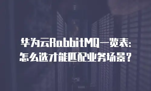 华为云RabbitMQ一览表：怎么选才能匹配业务场景？