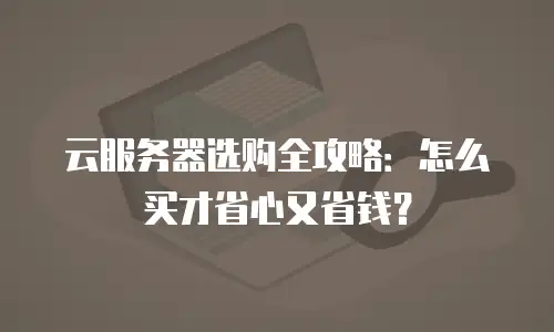 云服务器选购全攻略：怎么买才省心又省钱？