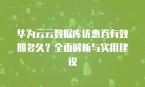 华为云云数据库优惠券有效期多久？全面解析与实用建议