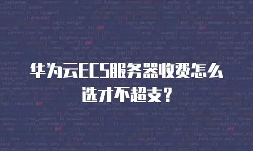 华为云ECS服务器收费怎么选才不超支？