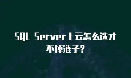 SQL Server上云怎么选才不掉链子？