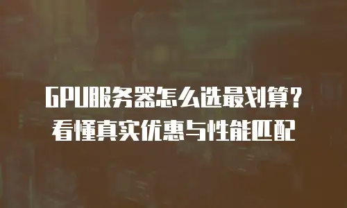 GPU服务器怎么选最划算？看懂真实优惠与性能匹配