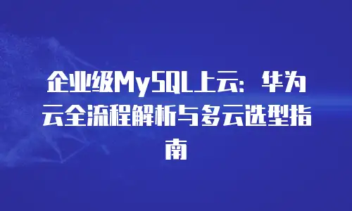 企业级MySQL上云：华为云全流程解析与多云选型指南