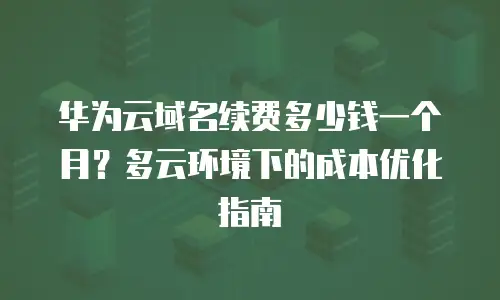 华为云域名续费多少钱一个月？多云环境下的成本优化指南