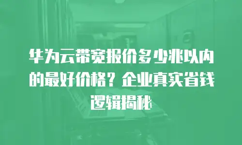 华为云带宽报价多少兆以内的最好价格？企业真实省钱逻辑揭秘