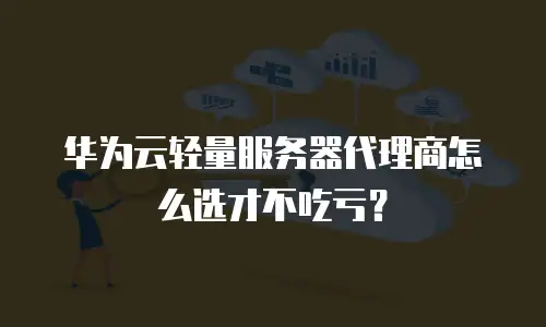 华为云轻量服务器代理商怎么选才不吃亏？