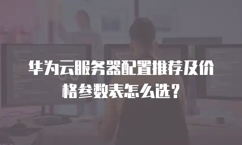 华为云服务器配置推荐及价格参数表怎么选？
