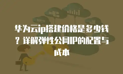 华为云ip搭建价格是多少钱？详解弹性公网IP的配置与成本