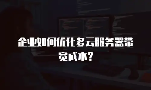 企业如何优化多云服务器带宽成本？