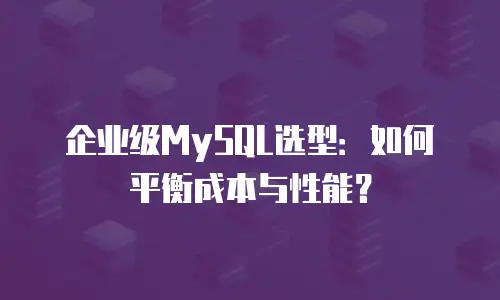 企业级MySQL选型：如何平衡成本与性能？