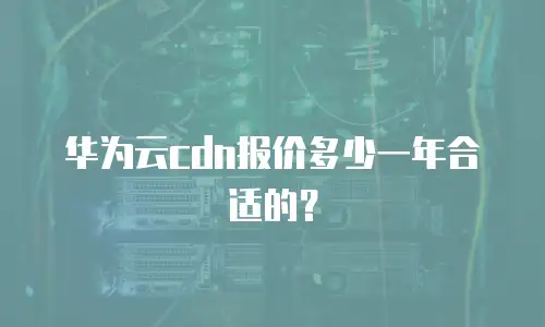 华为云cdn报价多少一年合适的？