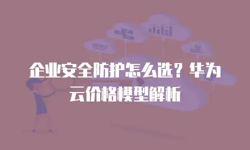企业安全防护怎么选？华为云价格模型解析
