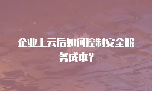 企业上云后如何控制安全服务成本？