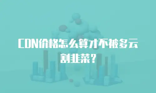 CDN价格怎么算才不被多云割韭菜？