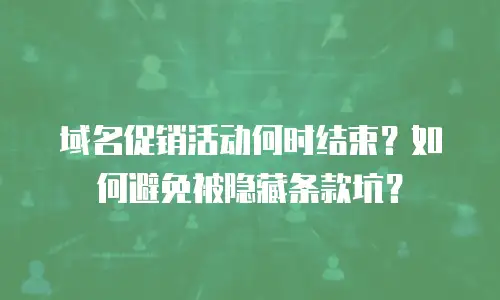 域名促销活动何时结束？如何避免被隐藏条款坑？