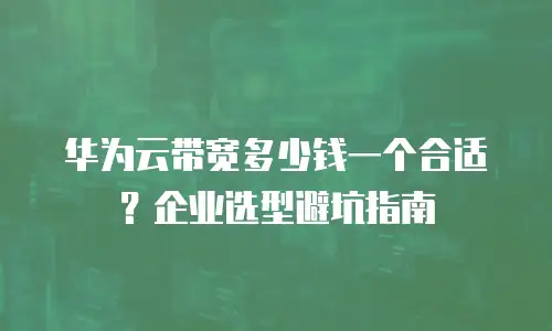 华为云带宽多少钱一个合适？企业选型避坑指南