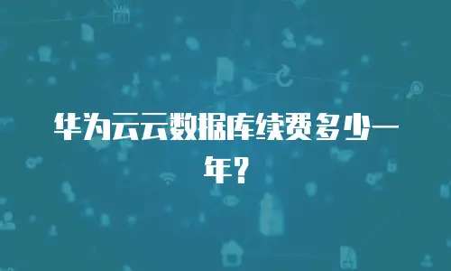 华为云云数据库续费多少一年？