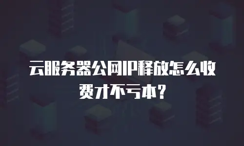 云服务器公网IP释放怎么收费才不亏本？