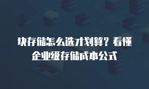 块存储怎么选才划算？看懂企业级存储成本公式