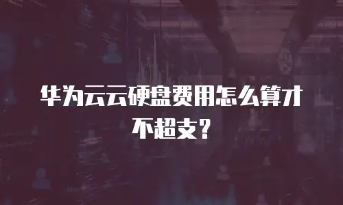 华为云云硬盘费用怎么算才不超支？