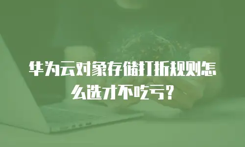 华为云对象存储打折规则怎么选才不吃亏？